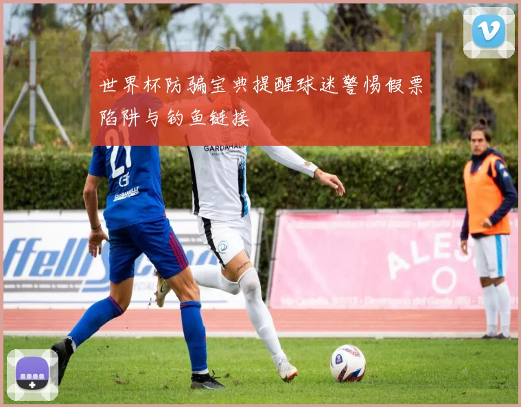 世界杯防骗宝典提醒球迷警惕假票陷阱与钓鱼链接