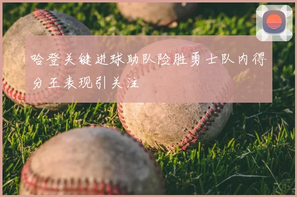 哈登关键进球助队险胜勇士队内得分王表现引关注