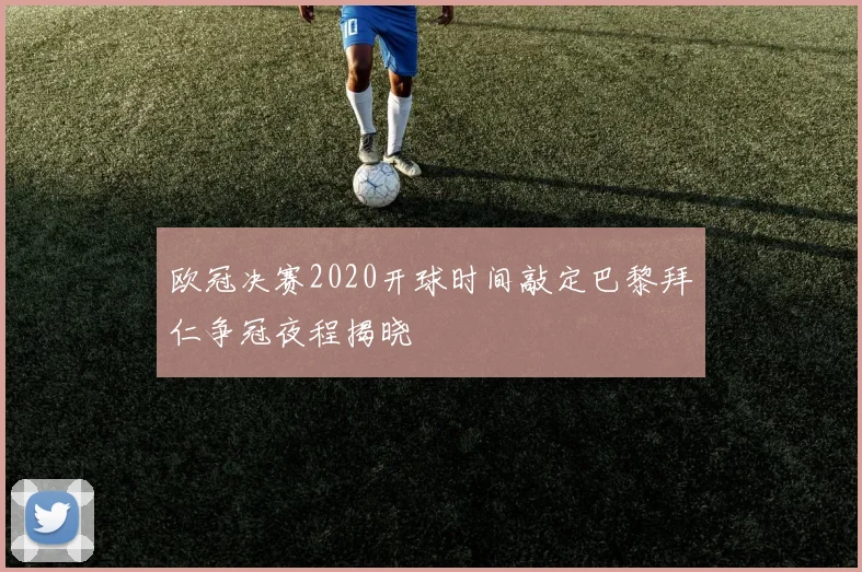欧冠决赛2020开球时间敲定巴黎拜仁争冠夜程揭晓
