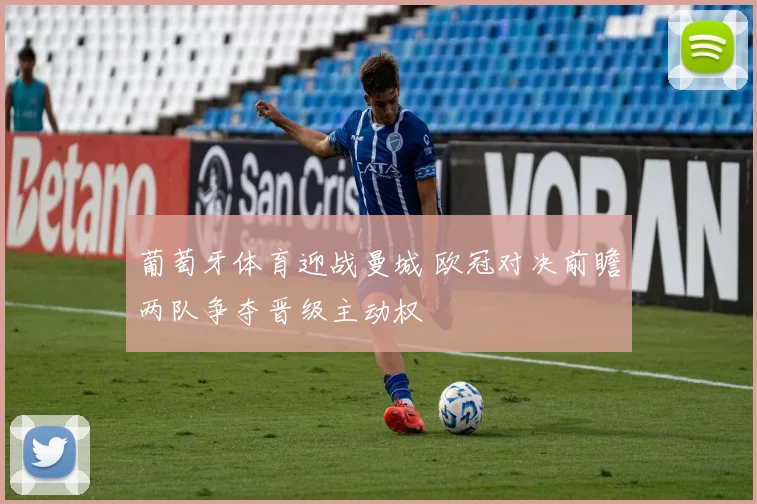 葡萄牙体育迎战曼城 欧冠对决前瞻两队争夺晋级主动权