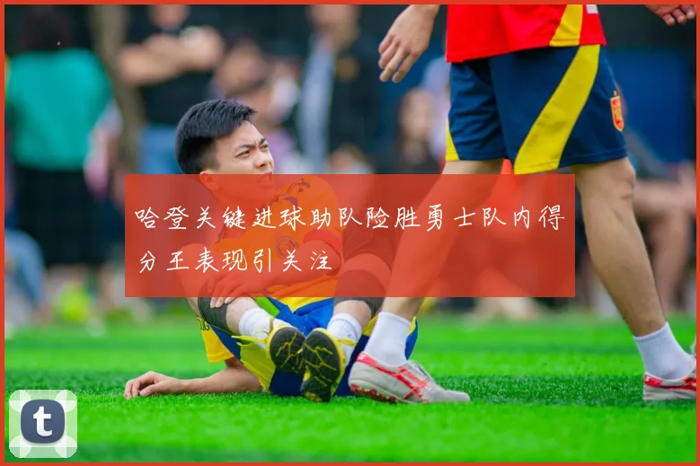 哈登关键进球助队险胜勇士队内得分王表现引关注
