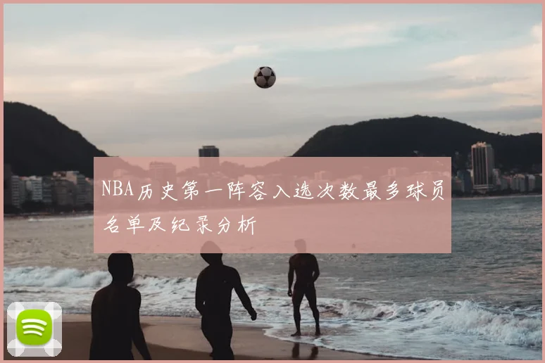 NBA历史第一阵容入选次数最多球员名单及纪录分析
