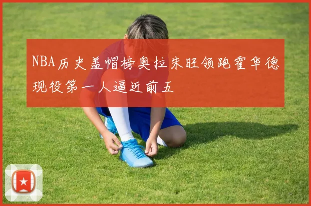 NBA历史盖帽榜奥拉朱旺领跑霍华德现役第一人逼近前五