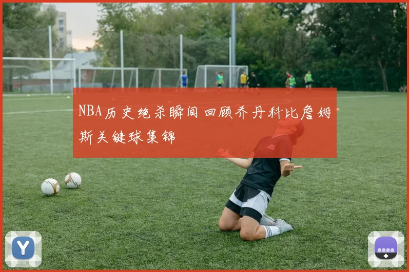 NBA历史绝杀瞬间回顾乔丹科比詹姆斯关键球集锦