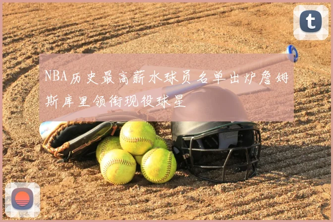 NBA历史最高薪水球员名单出炉詹姆斯库里领衔现役球星