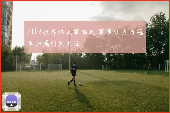 FIFA世界杯决赛临近 赛事焦点与冠军归属引发关注