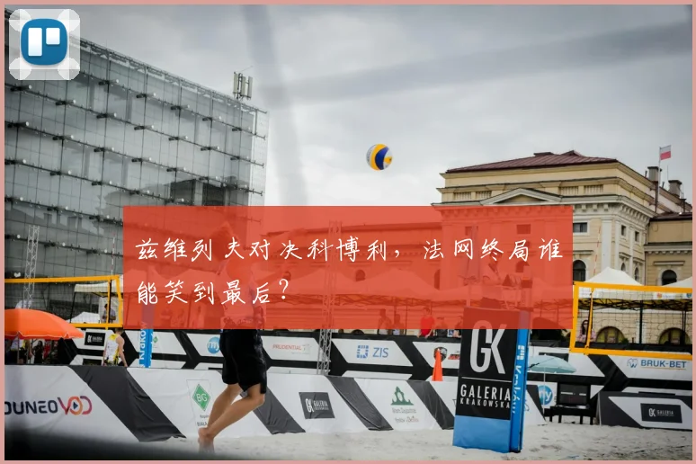 兹维列夫对决科博利,法网终局谁能笑到最后?