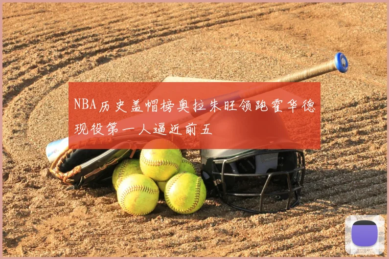 NBA历史盖帽榜奥拉朱旺领跑霍华德现役第一人逼近前五