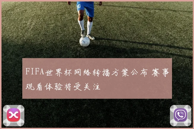 FIFA世界杯网络转播方案公布 赛事观看体验将受关注
