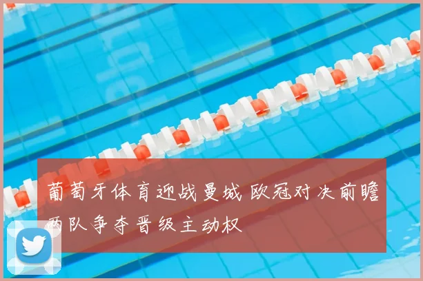 葡萄牙体育迎战曼城 欧冠对决前瞻两队争夺晋级主动权