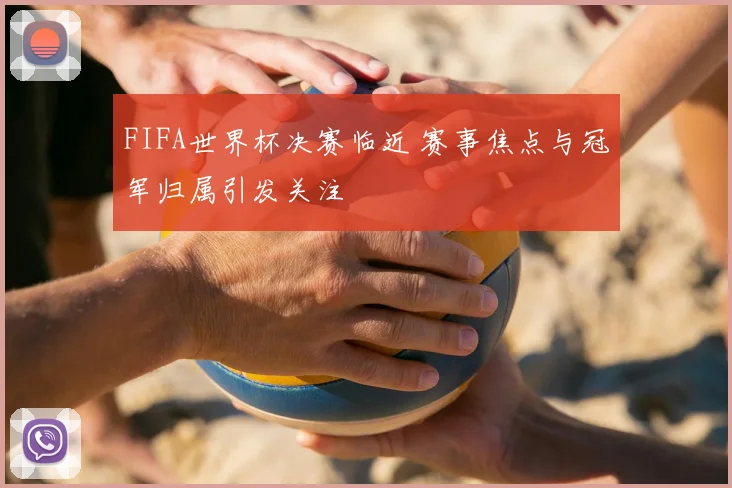 FIFA世界杯决赛临近 赛事焦点与冠军归属引发关注