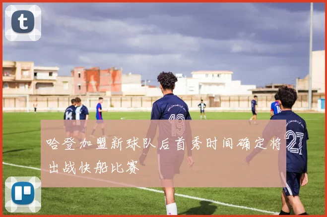 哈登加盟新球队后首秀时间确定将出战快船比赛