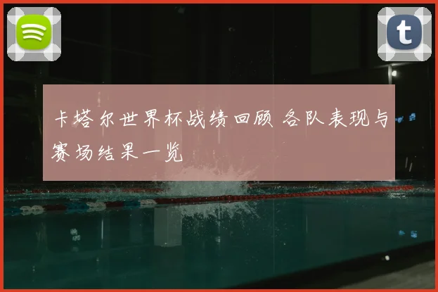 卡塔尔世界杯战绩回顾 各队表现与赛场结果一览