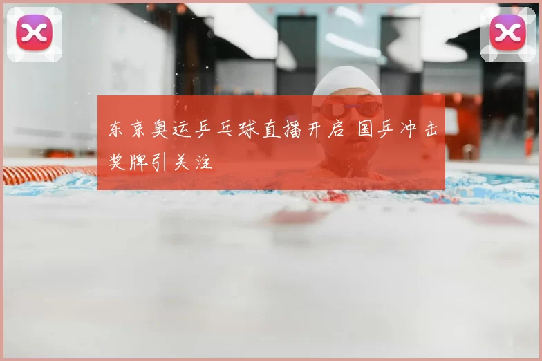 东京奥运乒乓球直播开启 国乒冲击奖牌引关注
