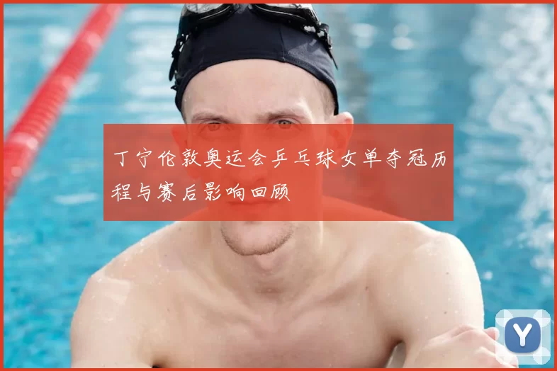 丁宁伦敦奥运会乒乓球女单夺冠历程与赛后影响回顾