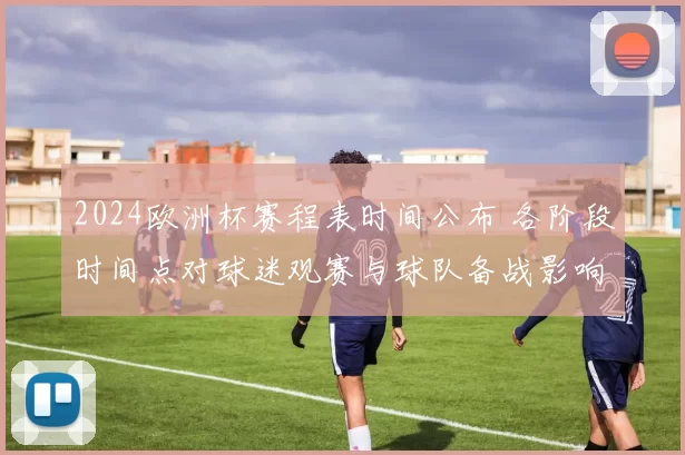 2024欧洲杯赛程表时间公布 各阶段时间点对球迷观赛与球队备战影响