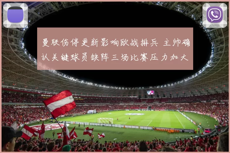 曼联伤停更新影响欧战排兵 主帅确认关键球员缺阵三场比赛压力加大