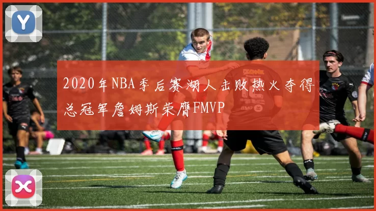 2020年NBA季后赛湖人击败热火夺得总冠军詹姆斯荣膺FMVP