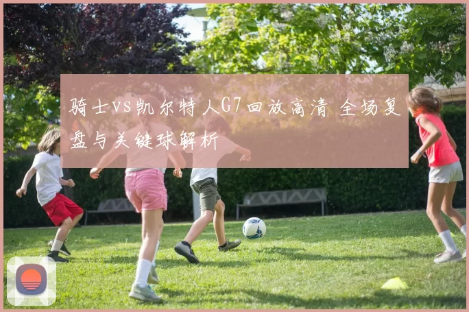 骑士vs凯尔特人G7回放高清 全场复盘与关键球解析