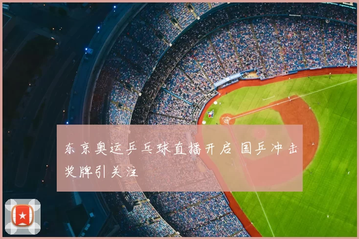 东京奥运乒乓球直播开启 国乒冲击奖牌引关注
