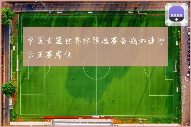 中国女篮世界杯预选赛备战加速冲击正赛席位