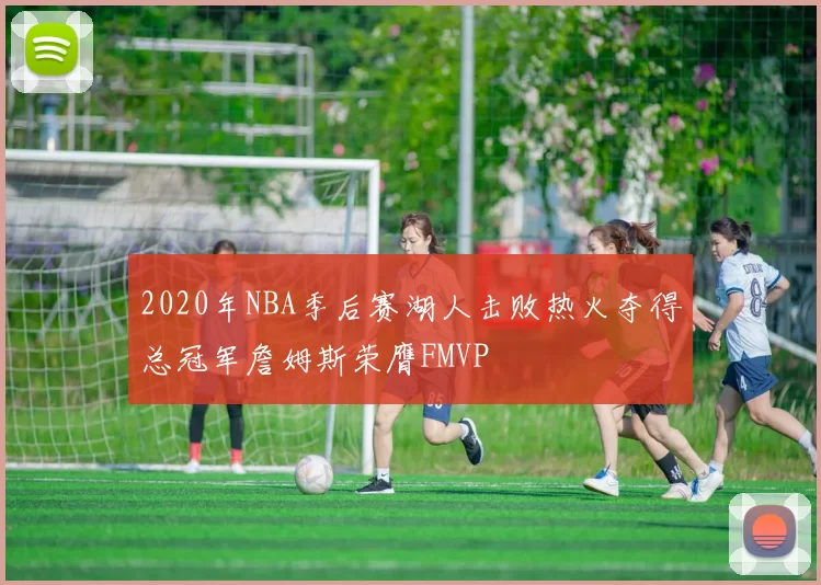 2020年NBA季后赛湖人击败热火夺得总冠军詹姆斯荣膺FMVP