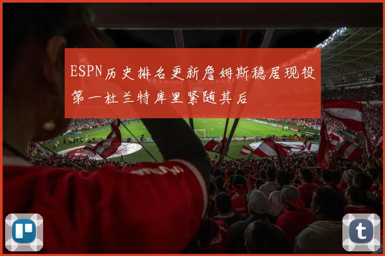 ESPN历史排名更新詹姆斯稳居现役第一杜兰特库里紧随其后
