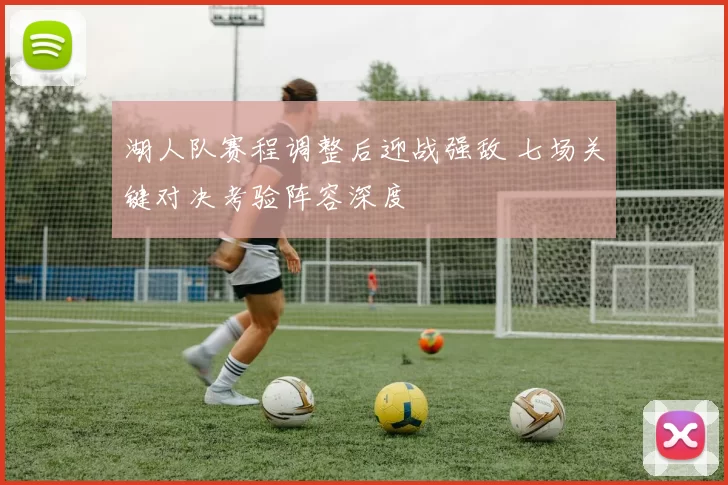 湖人队赛程调整后迎战强敌 七场关键对决考验阵容深度