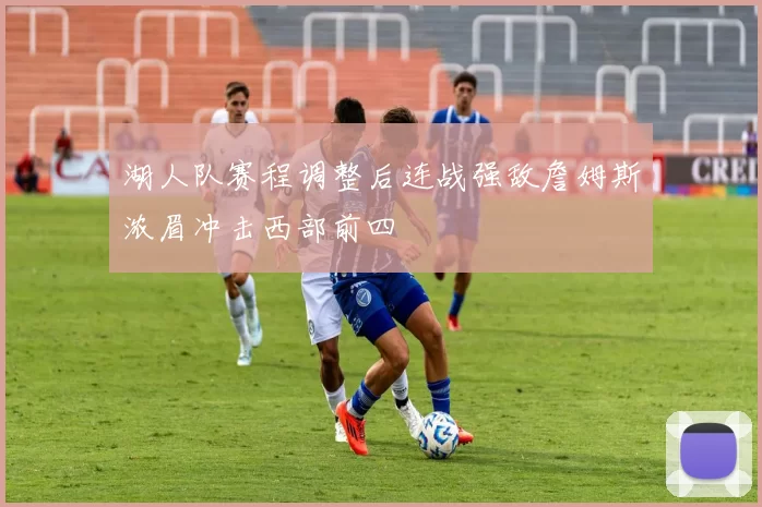 湖人队赛程调整后连战强敌詹姆斯浓眉冲击西部前四