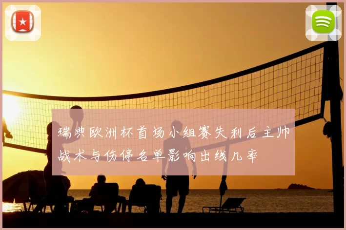 瑞典欧洲杯首场小组赛失利后主帅战术与伤停名单影响出线几率