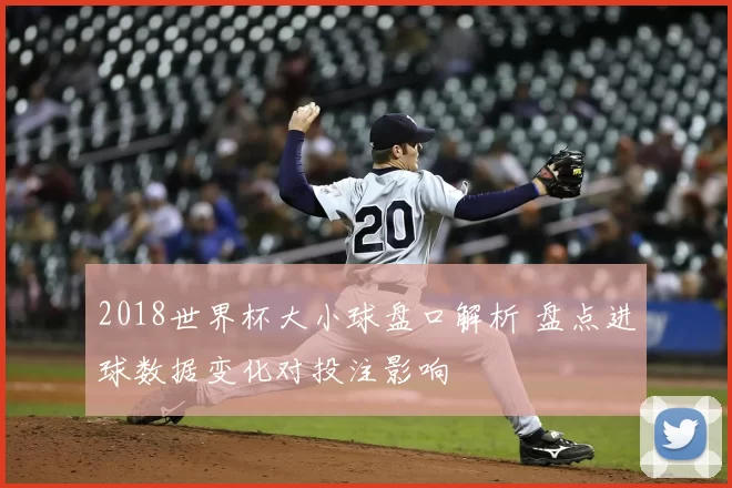 2018世界杯大小球盘口解析 盘点进球数据变化对投注影响