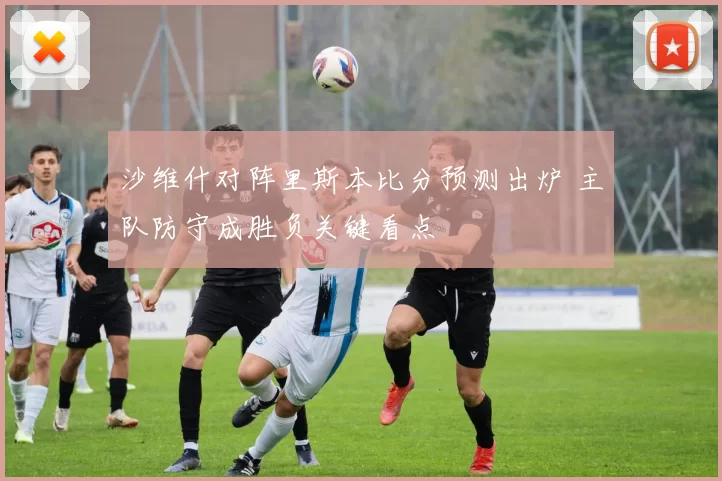 沙维什对阵里斯本比分预测出炉 主队防守成胜负关键看点