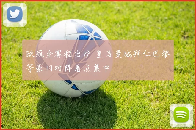 欧冠全赛程出炉 皇马曼城拜仁巴黎等豪门对阵看点集中