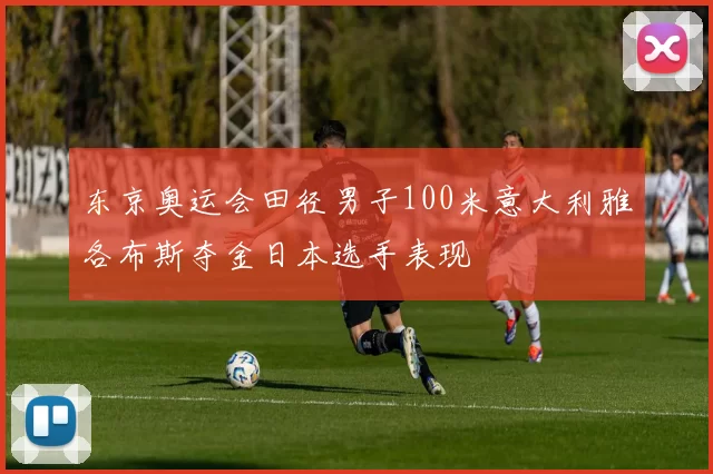 东京奥运会田径男子100米意大利雅各布斯夺金日本选手表现