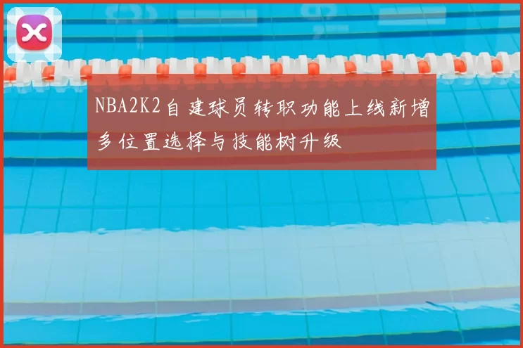 NBA2K2自建球员转职功能上线新增多位置选择与技能树升级