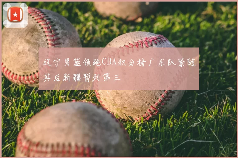 辽宁男篮领跑CBA积分榜广东队紧随其后新疆暂列第三