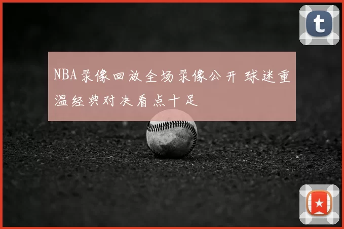 NBA录像回放全场录像公开 球迷重温经典对决看点十足