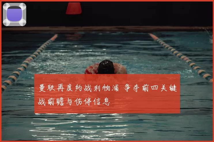 曼联再度约战利物浦 争夺前四关键战前瞻与伤停信息