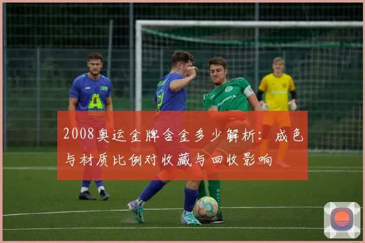 2008奥运金牌含金多少解析：成色与材质比例对收藏与回收影响