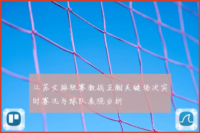 江苏女排联赛激战正酣关键场次实时赛况与球队表现分析