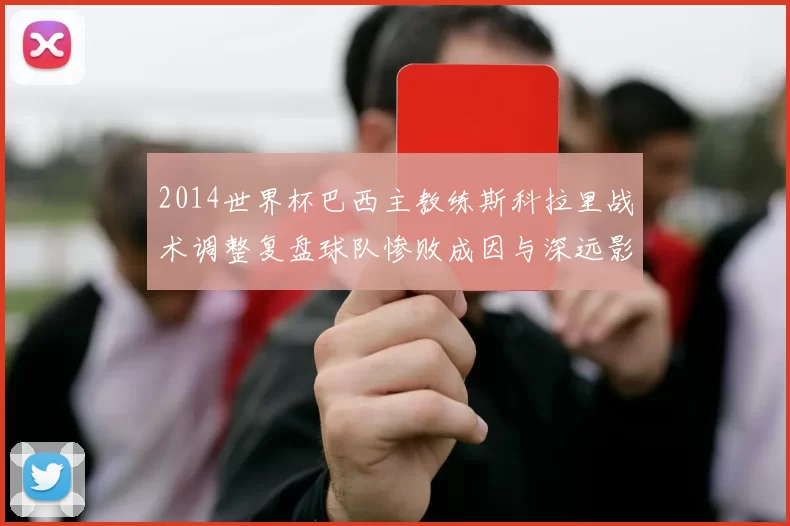 2014世界杯巴西主教练斯科拉里战术调整复盘球队惨败成因与深远影响