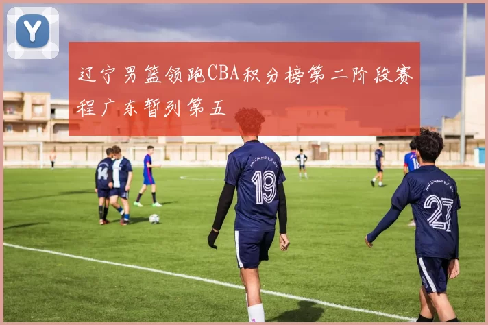 辽宁男篮领跑CBA积分榜第二阶段赛程广东暂列第五