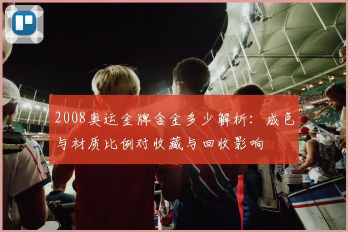 2008奥运金牌含金多少解析：成色与材质比例对收藏与回收影响