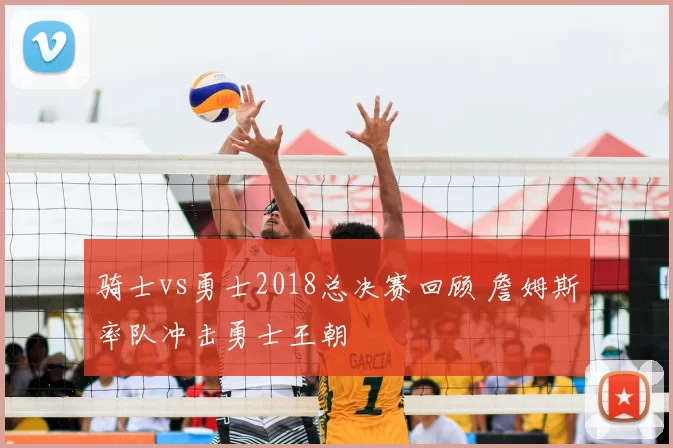 骑士vs勇士2018总决赛回顾 詹姆斯率队冲击勇士王朝