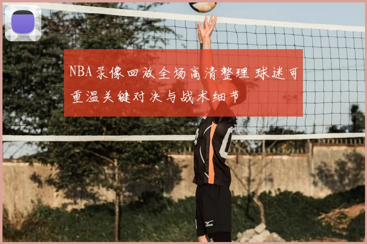 NBA录像回放全场高清整理 球迷可重温关键对决与战术细节