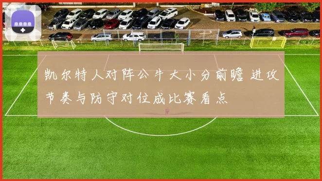 凯尔特人对阵公牛大小分前瞻 进攻节奏与防守对位成比赛看点