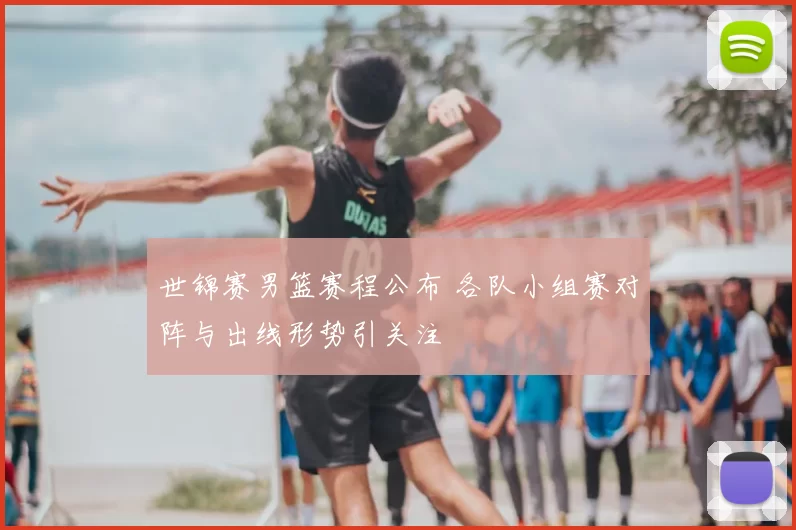 世锦赛男篮赛程公布 各队小组赛对阵与出线形势引关注