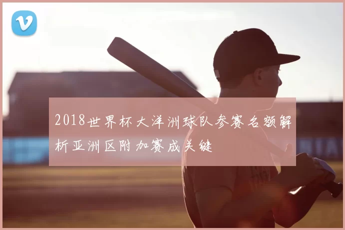 2018世界杯大洋洲球队参赛名额解析亚洲区附加赛成关键