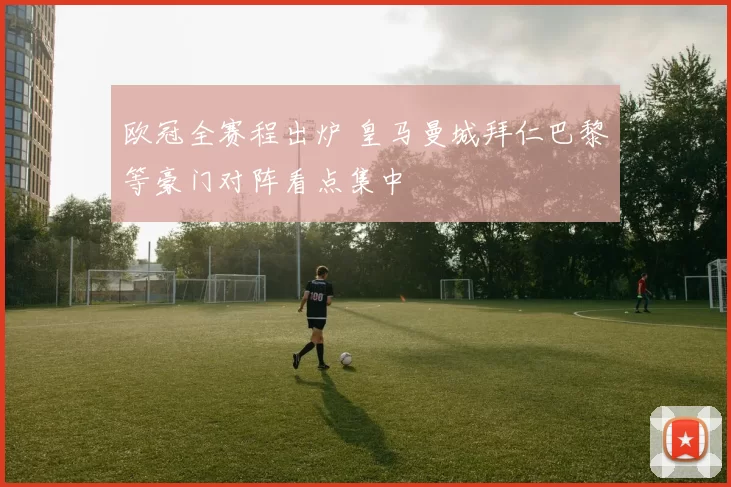 欧冠全赛程出炉 皇马曼城拜仁巴黎等豪门对阵看点集中