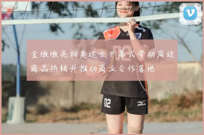 金墩墩亮相奥运会开幕式带动周边商品热销并推动商业合作落地